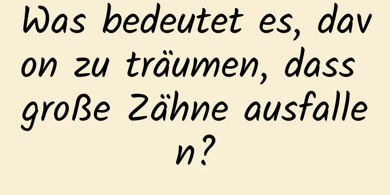 Was bedeutet es, davon zu träumen, dass große Zähne ausfallen?