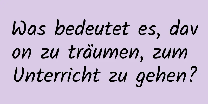 Was bedeutet es, davon zu träumen, zum Unterricht zu gehen?