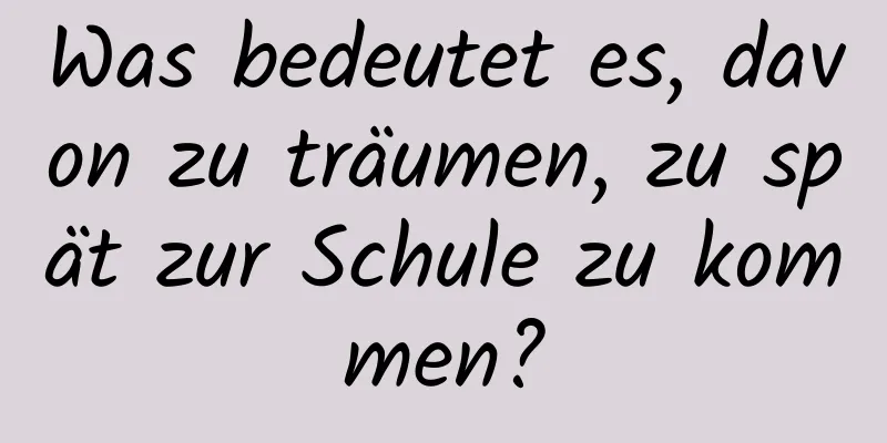 Was bedeutet es, davon zu träumen, zu spät zur Schule zu kommen?