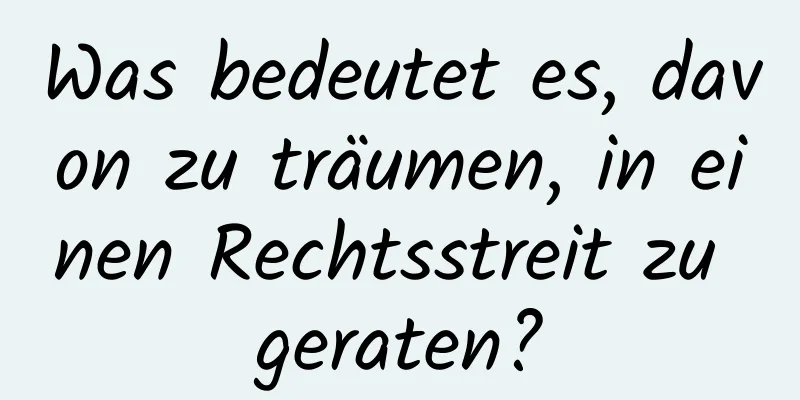 Was bedeutet es, davon zu träumen, in einen Rechtsstreit zu geraten?