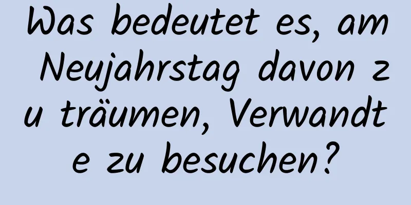 Was bedeutet es, am Neujahrstag davon zu träumen, Verwandte zu besuchen?