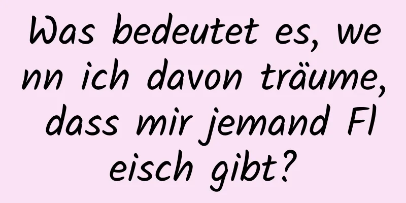 Was bedeutet es, wenn ich davon träume, dass mir jemand Fleisch gibt?