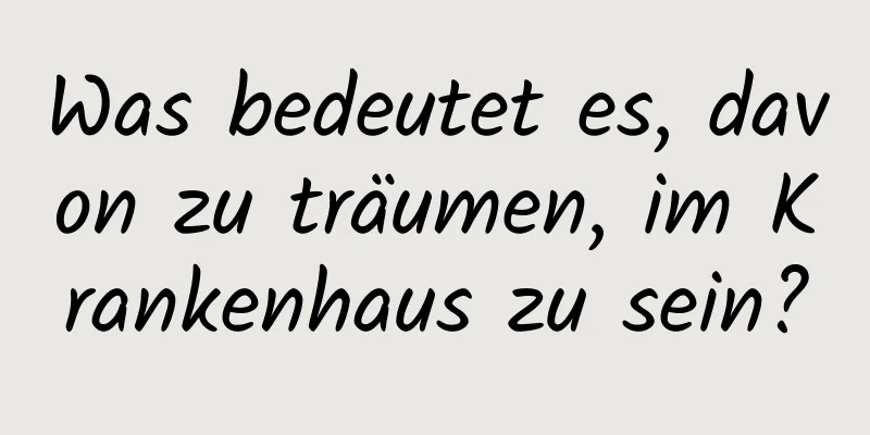 Was bedeutet es, davon zu träumen, im Krankenhaus zu sein?