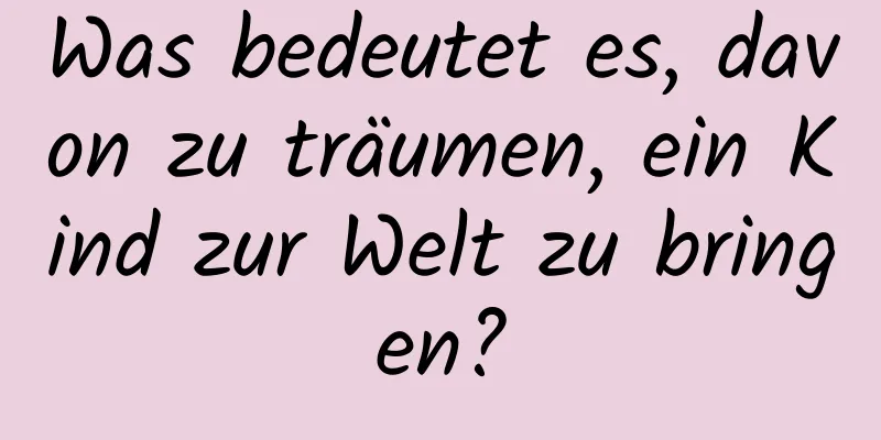 Was bedeutet es, davon zu träumen, ein Kind zur Welt zu bringen?