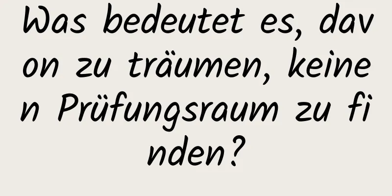 Was bedeutet es, davon zu träumen, keinen Prüfungsraum zu finden?