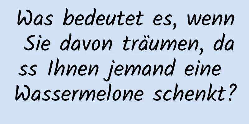 Was bedeutet es, wenn Sie davon träumen, dass Ihnen jemand eine Wassermelone schenkt?