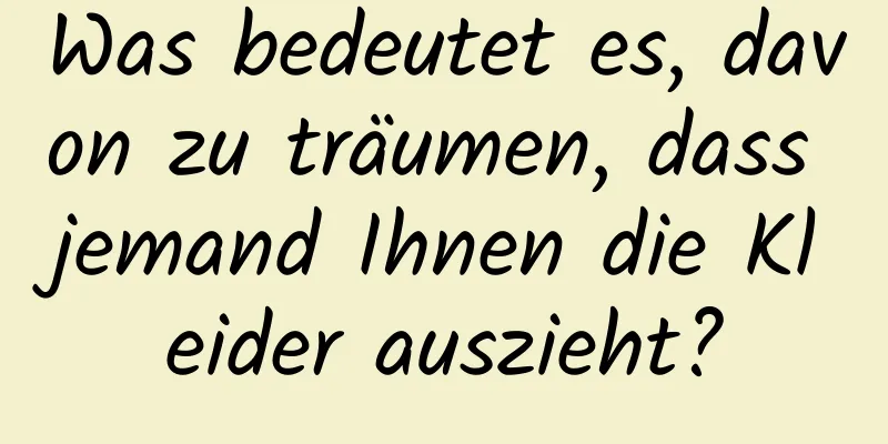 Was bedeutet es, davon zu träumen, dass jemand Ihnen die Kleider auszieht?