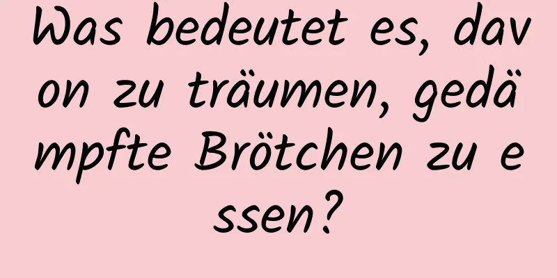 Was bedeutet es, davon zu träumen, gedämpfte Brötchen zu essen?