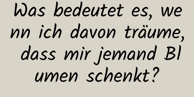 Was bedeutet es, wenn ich davon träume, dass mir jemand Blumen schenkt?