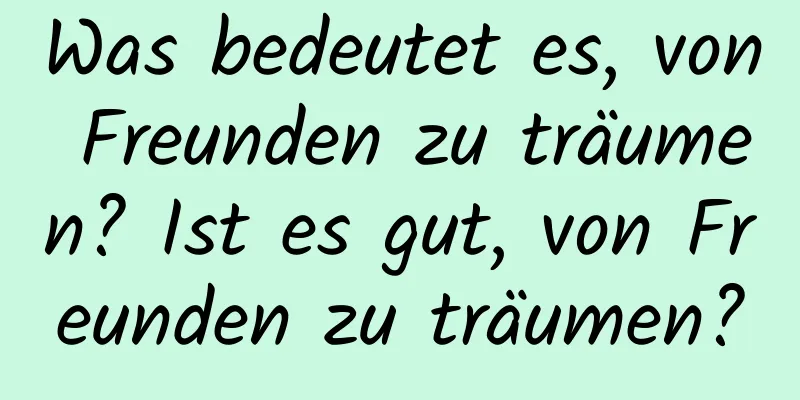 Was bedeutet es, von Freunden zu träumen? Ist es gut, von Freunden zu träumen?