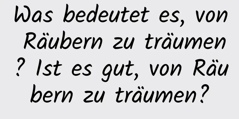 Was bedeutet es, von Räubern zu träumen? Ist es gut, von Räubern zu träumen?