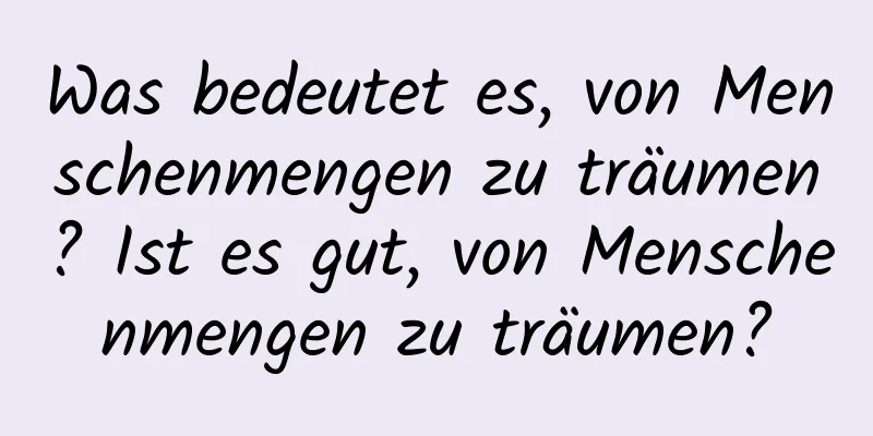 Was bedeutet es, von Menschenmengen zu träumen? Ist es gut, von Menschenmengen zu träumen?