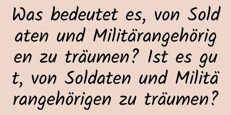 Was bedeutet es, von Soldaten und Militärangehörigen zu träumen? Ist es gut, von Soldaten und Militärangehörigen zu träumen?