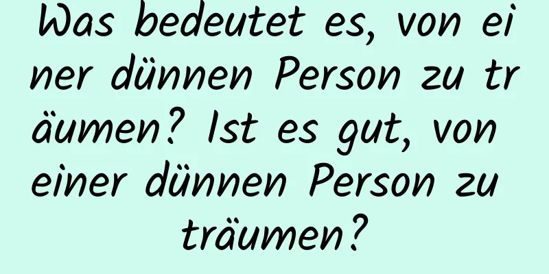 Was bedeutet es, von einer dünnen Person zu träumen? Ist es gut, von einer dünnen Person zu träumen?