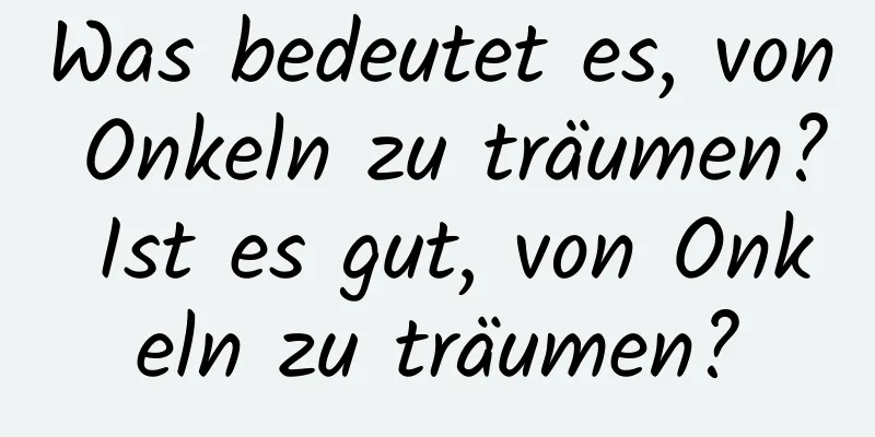 Was bedeutet es, von Onkeln zu träumen? Ist es gut, von Onkeln zu träumen?