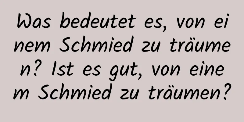 Was bedeutet es, von einem Schmied zu träumen? Ist es gut, von einem Schmied zu träumen?