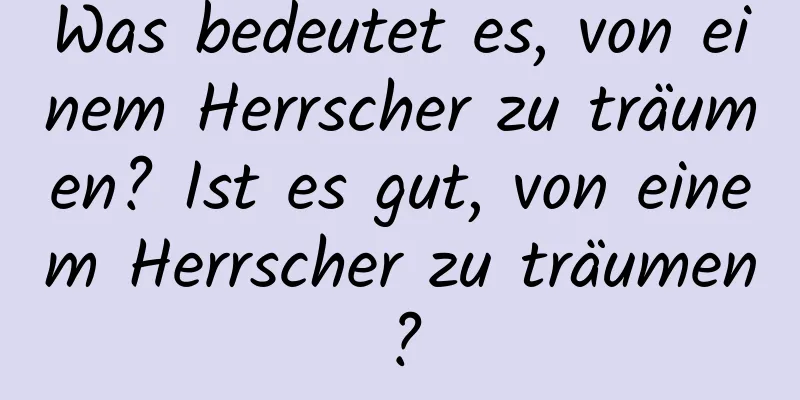 Was bedeutet es, von einem Herrscher zu träumen? Ist es gut, von einem Herrscher zu träumen?