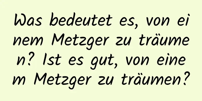 Was bedeutet es, von einem Metzger zu träumen? Ist es gut, von einem Metzger zu träumen?