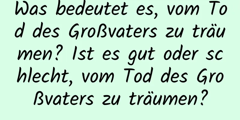 Was bedeutet es, vom Tod des Großvaters zu träumen? Ist es gut oder schlecht, vom Tod des Großvaters zu träumen?