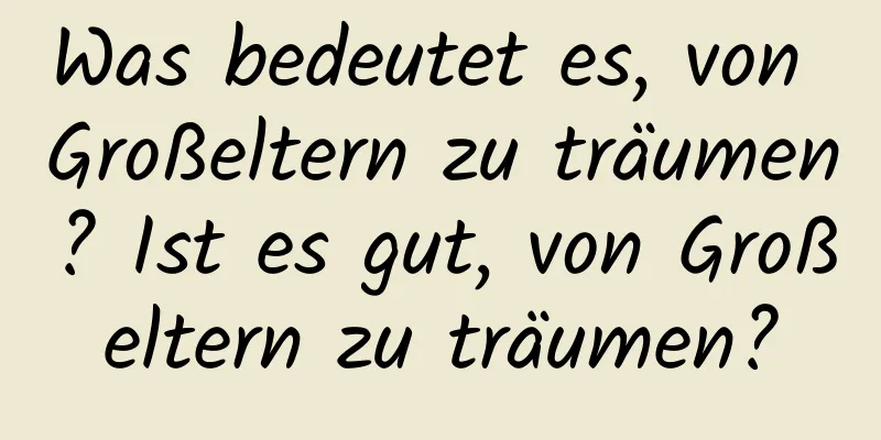 Was bedeutet es, von Großeltern zu träumen? Ist es gut, von Großeltern zu träumen?