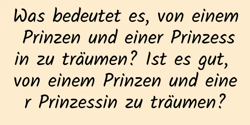 Was bedeutet es, von einem Prinzen und einer Prinzessin zu träumen? Ist es gut, von einem Prinzen und einer Prinzessin zu träumen?