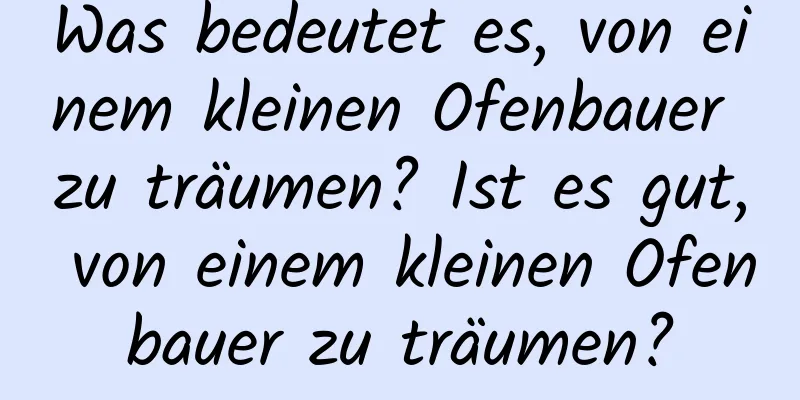 Was bedeutet es, von einem kleinen Ofenbauer zu träumen? Ist es gut, von einem kleinen Ofenbauer zu träumen?