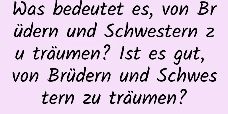 Was bedeutet es, von Brüdern und Schwestern zu träumen? Ist es gut, von Brüdern und Schwestern zu träumen?