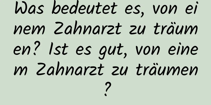 Was bedeutet es, von einem Zahnarzt zu träumen? Ist es gut, von einem Zahnarzt zu träumen?