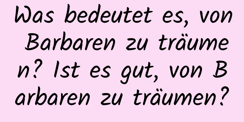 Was bedeutet es, von Barbaren zu träumen? Ist es gut, von Barbaren zu träumen?