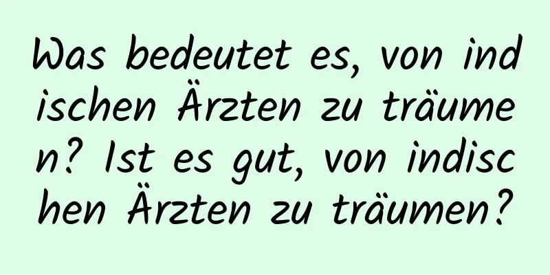 Was bedeutet es, von indischen Ärzten zu träumen? Ist es gut, von indischen Ärzten zu träumen?