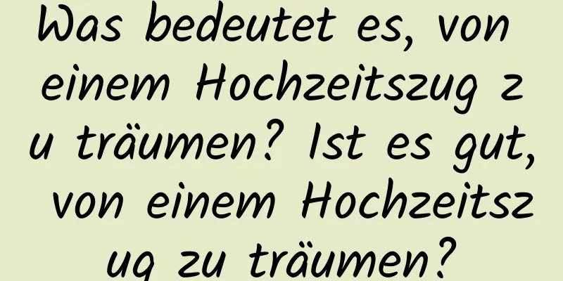 Was bedeutet es, von einem Hochzeitszug zu träumen? Ist es gut, von einem Hochzeitszug zu träumen?