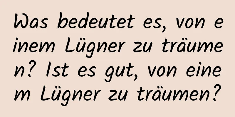 Was bedeutet es, von einem Lügner zu träumen? Ist es gut, von einem Lügner zu träumen?