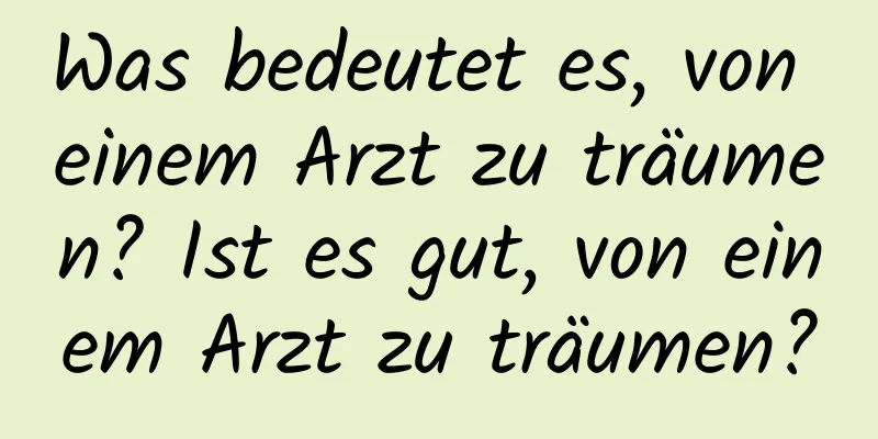 Was bedeutet es, von einem Arzt zu träumen? Ist es gut, von einem Arzt zu träumen?