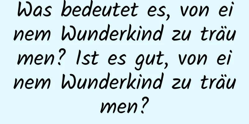 Was bedeutet es, von einem Wunderkind zu träumen? Ist es gut, von einem Wunderkind zu träumen?