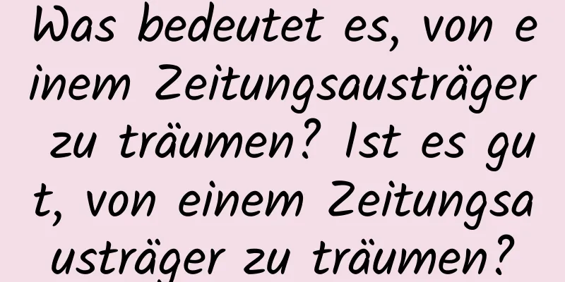 Was bedeutet es, von einem Zeitungsausträger zu träumen? Ist es gut, von einem Zeitungsausträger zu träumen?