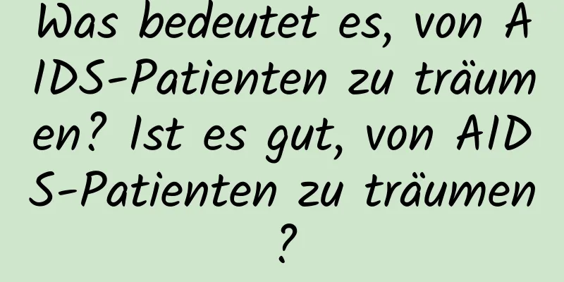 Was bedeutet es, von AIDS-Patienten zu träumen? Ist es gut, von AIDS-Patienten zu träumen?