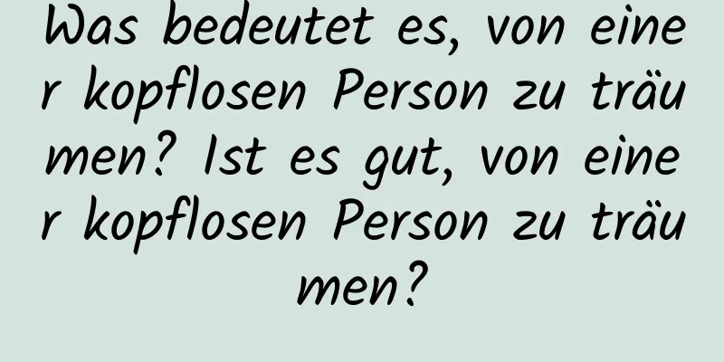 Was bedeutet es, von einer kopflosen Person zu träumen? Ist es gut, von einer kopflosen Person zu träumen?