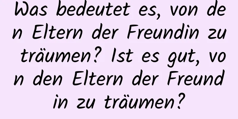 Was bedeutet es, von den Eltern der Freundin zu träumen? Ist es gut, von den Eltern der Freundin zu träumen?