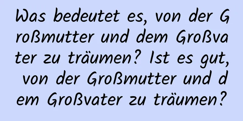 Was bedeutet es, von der Großmutter und dem Großvater zu träumen? Ist es gut, von der Großmutter und dem Großvater zu träumen?