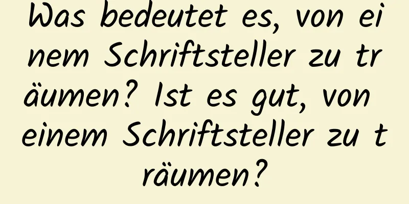 Was bedeutet es, von einem Schriftsteller zu träumen? Ist es gut, von einem Schriftsteller zu träumen?