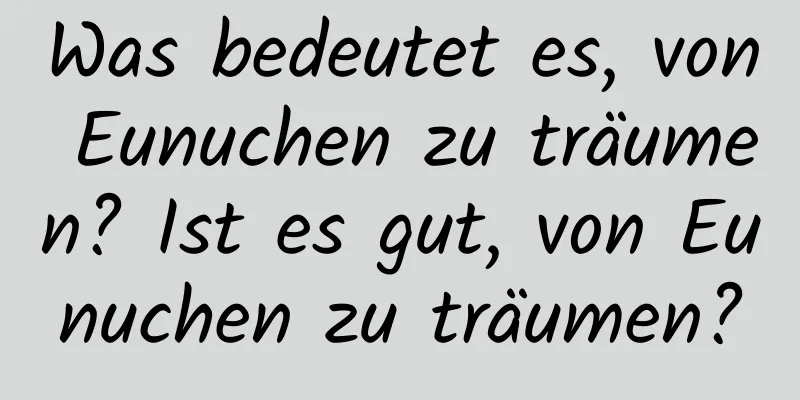 Was bedeutet es, von Eunuchen zu träumen? Ist es gut, von Eunuchen zu träumen?