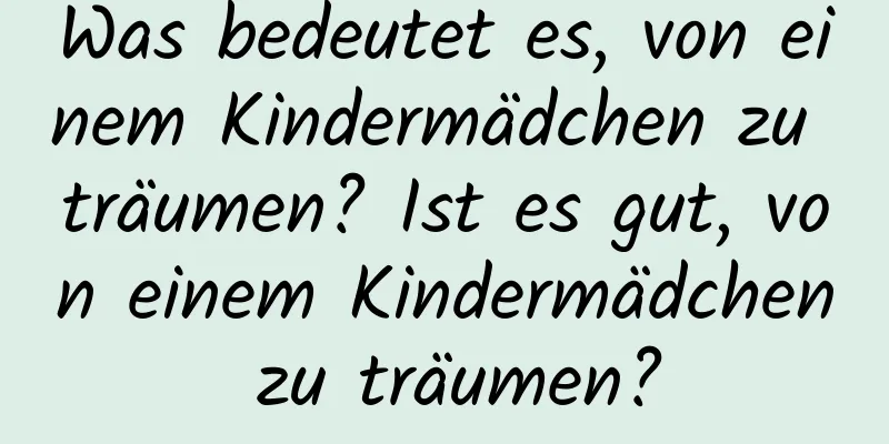 Was bedeutet es, von einem Kindermädchen zu träumen? Ist es gut, von einem Kindermädchen zu träumen?