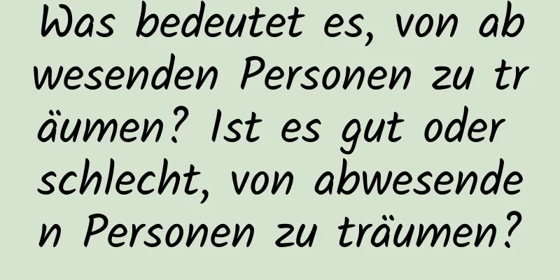 Was bedeutet es, von abwesenden Personen zu träumen? Ist es gut oder schlecht, von abwesenden Personen zu träumen?