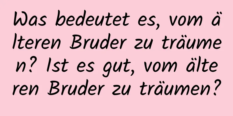 Was bedeutet es, vom älteren Bruder zu träumen? Ist es gut, vom älteren Bruder zu träumen?