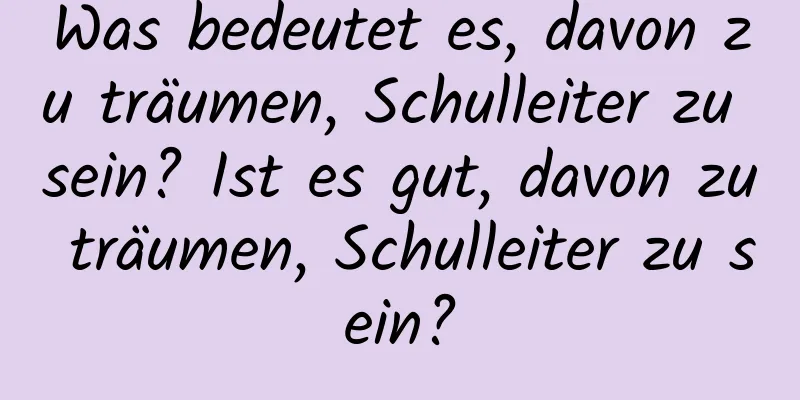 Was bedeutet es, davon zu träumen, Schulleiter zu sein? Ist es gut, davon zu träumen, Schulleiter zu sein?