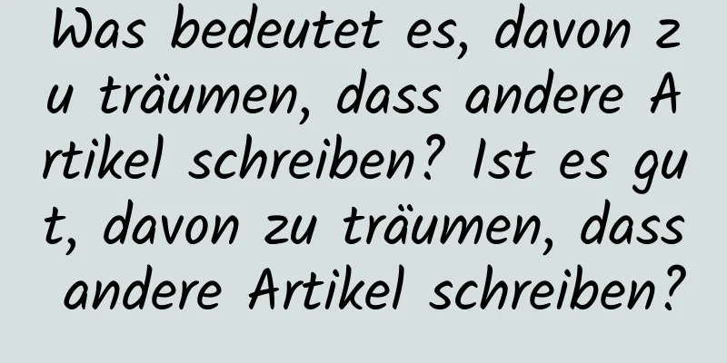 Was bedeutet es, davon zu träumen, dass andere Artikel schreiben? Ist es gut, davon zu träumen, dass andere Artikel schreiben?