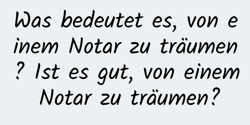 Was bedeutet es, von einem Notar zu träumen? Ist es gut, von einem Notar zu träumen?