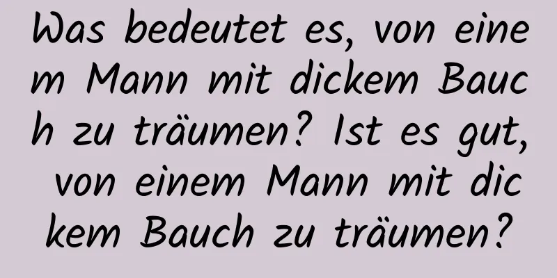 Was bedeutet es, von einem Mann mit dickem Bauch zu träumen? Ist es gut, von einem Mann mit dickem Bauch zu träumen?