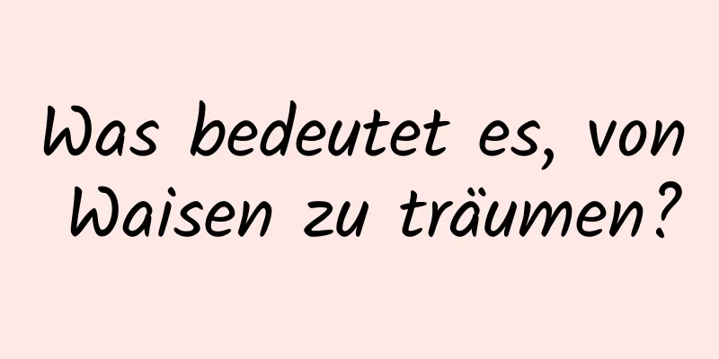 Was bedeutet es, von Waisen zu träumen?