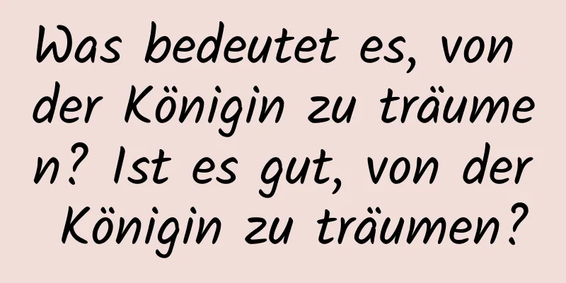 Was bedeutet es, von der Königin zu träumen? Ist es gut, von der Königin zu träumen?